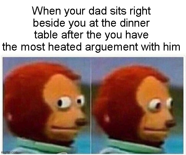 accurate. | When your dad sits right beside you at the dinner table after the you have the most heated arguement with him | image tagged in memes,monkey puppet,funny,relatable,dinner,arguement | made w/ Imgflip meme maker