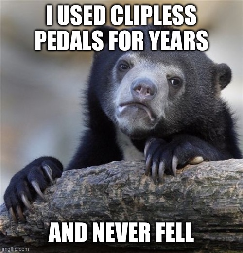 Confession Bear Meme | I USED CLIPLESS PEDALS FOR YEARS; AND NEVER FELL | image tagged in memes,confession bear | made w/ Imgflip meme maker