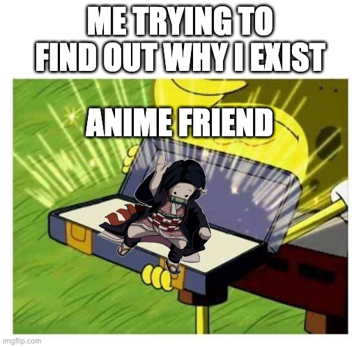 always have an anime friend | ME TRYING TO FIND OUT WHY I EXIST; ANIME FRIEND | image tagged in spongebob box | made w/ Imgflip meme maker