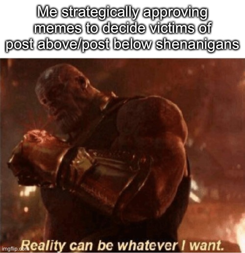Reality can be whatever I want. | Me strategically approving memes to decide victims of post above/post below shenanigans | image tagged in reality can be whatever i want | made w/ Imgflip meme maker