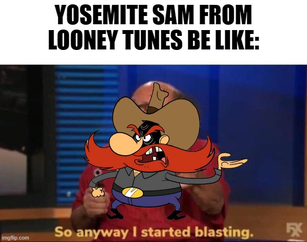 Looney Tunes | YOSEMITE SAM FROM LOONEY TUNES BE LIKE: | image tagged in so anyway i started blasting,looney tunes,yosemite sam | made w/ Imgflip meme maker