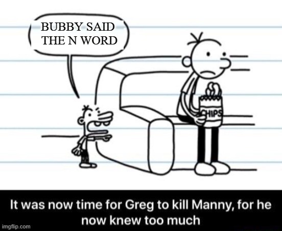 it was now time for greg to kill manny for he now knew too much | BUBBY SAID 
THE N WORD | image tagged in it was now time for greg to kill manny for he now knew too much | made w/ Imgflip meme maker