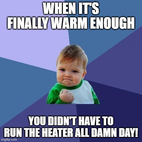 Spring! My gas bill is relieved. | WHEN IT'S FINALLY WARM ENOUGH; YOU DIDN'T HAVE TO RUN THE HEATER ALL DAMN DAY! | image tagged in memes,success kid,heater,spring,weather,warm | made w/ Imgflip meme maker