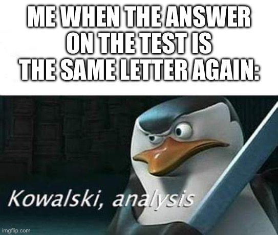 kowalski, analysis | ME WHEN THE ANSWER ON THE TEST IS THE SAME LETTER AGAIN: | image tagged in kowalski analysis | made w/ Imgflip meme maker