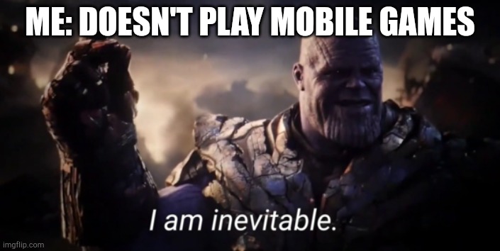 I am inevitable | ME: DOESN'T PLAY MOBILE GAMES | image tagged in i am inevitable | made w/ Imgflip meme maker