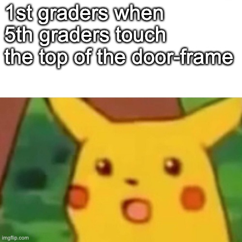 :O | 1st graders when 5th graders touch the top of the door-frame | image tagged in memes,surprised pikachu | made w/ Imgflip meme maker