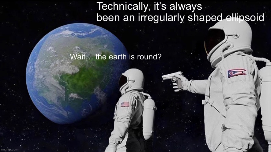 Earth is an irregularly shaped ellipsoid | Technically, it’s always been an irregularly shaped ellipsoid; Wait… the earth is round? | image tagged in memes,always has been,round earth,flat earth,earth | made w/ Imgflip meme maker