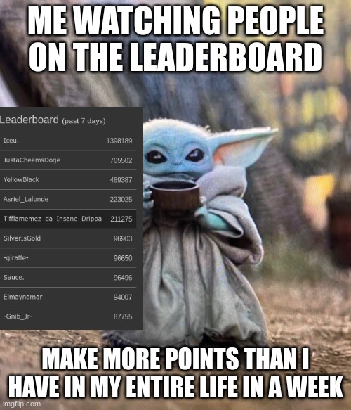 fun stream | ME WATCHING PEOPLE ON THE LEADERBOARD; MAKE MORE POINTS THAN I HAVE IN MY ENTIRE LIFE IN A WEEK | image tagged in baby yoda drinking tea | made w/ Imgflip meme maker