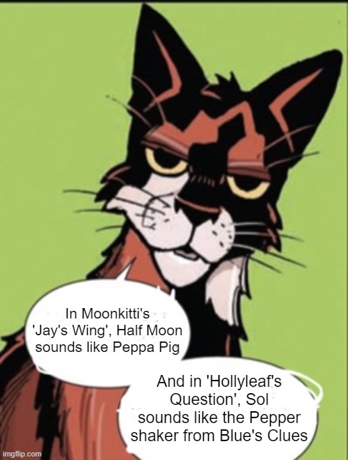 Prove me wrong | In Moonkitti's 'Jay's Wing', Half Moon sounds like Peppa Pig; And in 'Hollyleaf's Question', Sol sounds like the Pepper shaker from Blue's Clues | image tagged in warrior cat meme | made w/ Imgflip meme maker