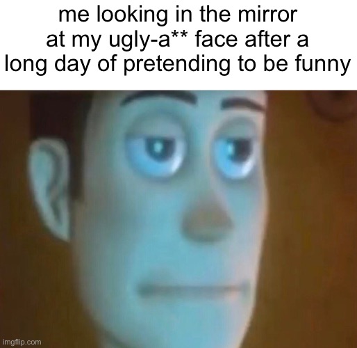 broskis | me looking in the mirror at my ugly-a** face after a long day of pretending to be funny | image tagged in annoyed woody,sad,e | made w/ Imgflip meme maker