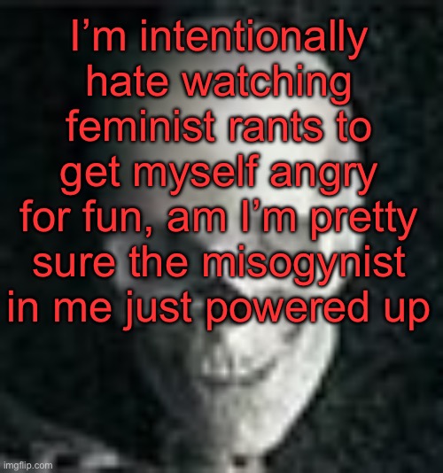 . | I’m intentionally hate watching feminist rants to get myself angry for fun, am I’m pretty sure the misogynist in me just powered up | image tagged in skull | made w/ Imgflip meme maker