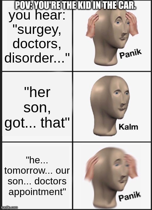 Panik Kalm Panik | POV: YOU'RE THE KID IN THE CAR. you hear: "surgery, doctors, disorder..."; "her son, got... that"; "he... tomorrow... our son... doctors appointment" | image tagged in memes,panik kalm panik | made w/ Imgflip meme maker