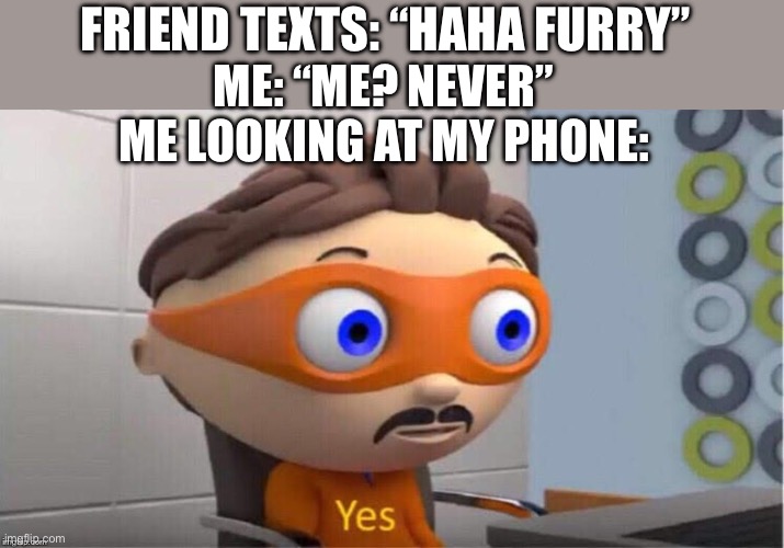 hahahahaha (yes this happened) | FRIEND TEXTS: “HAHA FURRY”; ME: “ME? NEVER”
ME LOOKING AT MY PHONE: | image tagged in yes,furry,toaster,follow | made w/ Imgflip meme maker