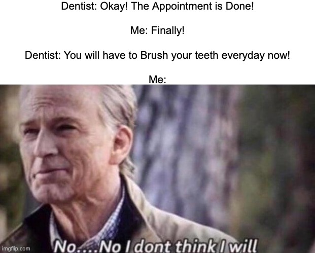 I don't brush my teeth everyday | Dentist: Okay! The Appointment is Done!
 
Me: Finally!
 
Dentist: You will have to Brush your teeth everyday now!
 
Me: | image tagged in no i don't think i will,memes,funny,dentist,relatable memes,so true memes | made w/ Imgflip meme maker