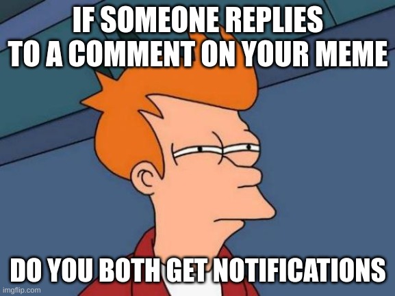 Wait a Minute | IF SOMEONE REPLIES TO A COMMENT ON YOUR MEME; DO YOU BOTH GET NOTIFICATIONS | image tagged in memes,futurama fry | made w/ Imgflip meme maker
