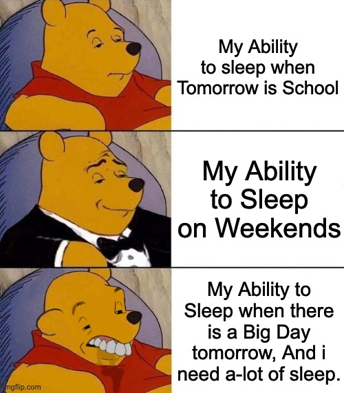 Very Accurate tbh. | My Ability to sleep when Tomorrow is School; My Ability to Sleep on Weekends; My Ability to Sleep when there is a Big Day tomorrow, And i need a-lot of sleep. | image tagged in best better blurst,relatable memes,memes,funny,sleep,so true memes | made w/ Imgflip meme maker
