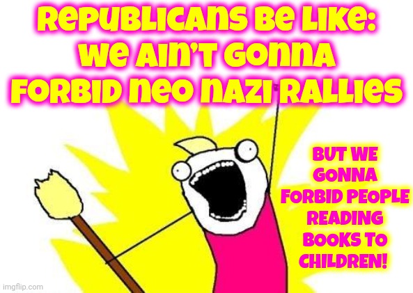 Do You Hear What You're Saying Because Crazy May Run At A Higher Frequency Than Your Ears Can Pick Up.  Your Poor Dog Though | Republicans be like:
we ain’t gonna forbid neo nazi rallies; BUT WE GONNA FORBID PEOPLE READING BOOKS TO CHILDREN! | image tagged in memes,x all the y,special kind of stupid,hateful,scumbag republicans,conservative hypocrisy | made w/ Imgflip meme maker