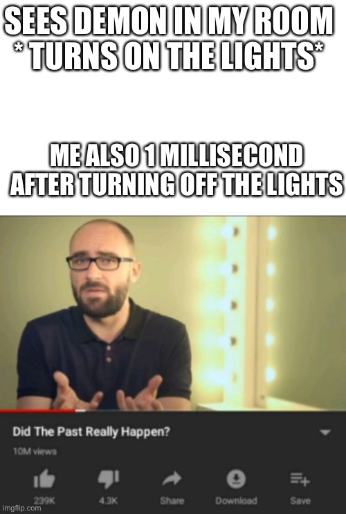 SEES DEMON IN MY ROOM
* TURNS ON THE LIGHTS*; ME ALSO 1 MILLISECOND AFTER TURNING OFF THE LIGHTS | image tagged in did the past really happen vsauce | made w/ Imgflip meme maker