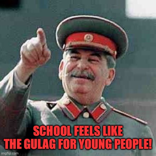 Yes papa Stalin | SCHOOL FEELS LIKE THE GULAG FOR YOUNG PEOPLE! | image tagged in stalin,joseph stalin,gulag,school,memes | made w/ Imgflip meme maker
