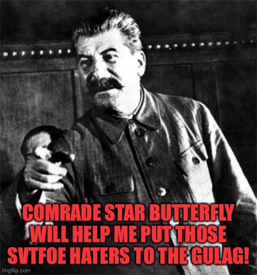 Yes comrade | COMRADE STAR BUTTERFLY WILL HELP ME PUT THOSE SVTFOE HATERS TO THE GULAG! | image tagged in stalin,star vs the forces of evil,soviet union,gulag,memes,joseph stalin | made w/ Imgflip meme maker