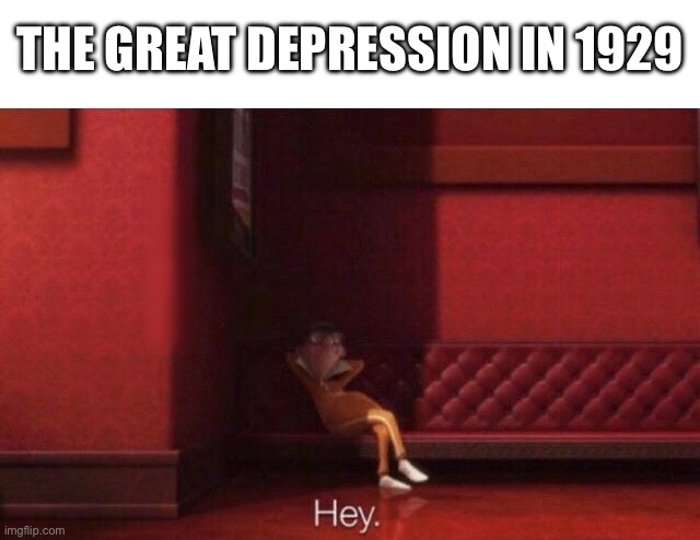 Hey. | THE GREAT DEPRESSION IN 1929 | image tagged in hey | made w/ Imgflip meme maker