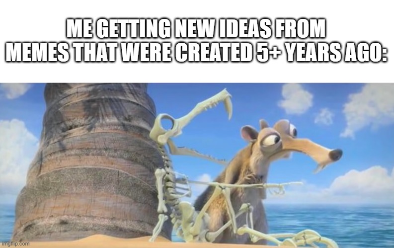 Who knew old memes could make new ideas? | ME GETTING NEW IDEAS FROM MEMES THAT WERE CREATED 5+ YEARS AGO: | image tagged in scrat following a skeleton,old memes,new ideas | made w/ Imgflip meme maker