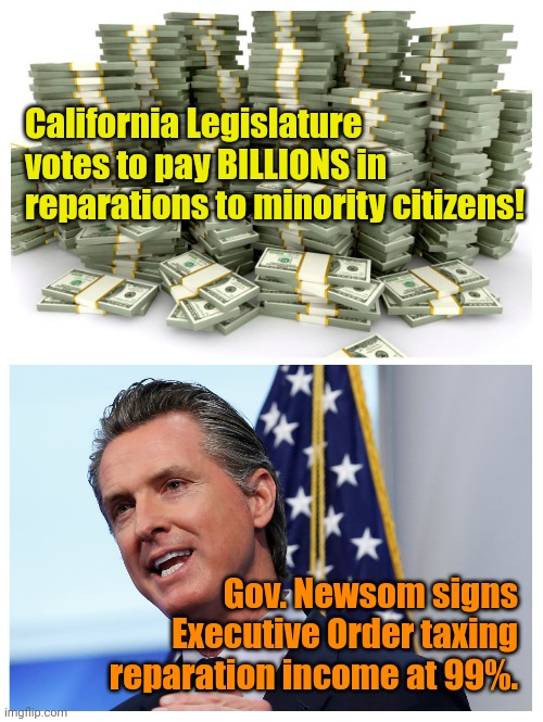 Said we'd pay... Never said we wouldn't tax. | California Legislature votes to pay BILLIONS in reparations to minority citizens! Gov. Newsom signs Executive Order taxing reparation income at 99%. | made w/ Imgflip meme maker