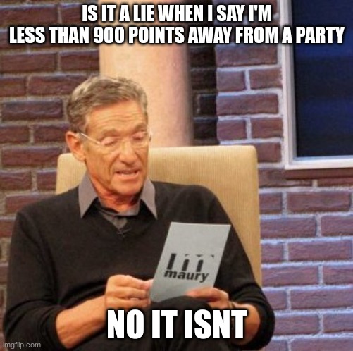 Maury Lie Detector | IS IT A LIE WHEN I SAY I'M LESS THAN 900 POINTS AWAY FROM A PARTY; NO IT ISNT | image tagged in memes,maury lie detector | made w/ Imgflip meme maker