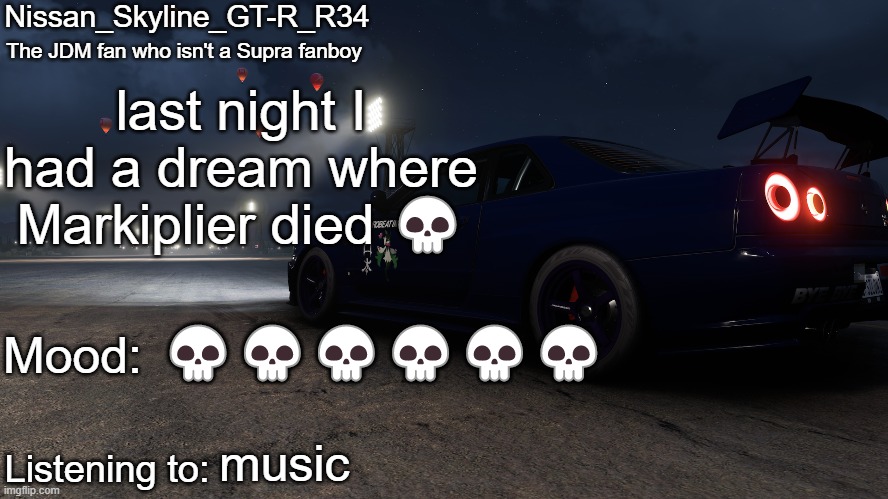hello, everybody. my name is ma- im having a heart attack aah oh no (whoever changed the title is a legend) | last night I had a dream where Markiplier died 💀; 💀💀💀💀💀💀; music | image tagged in nissan_skyline_gt-r_r34's announcement temp v2 | made w/ Imgflip meme maker