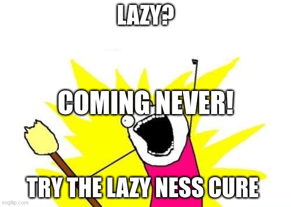 X All The Y | LAZY? COMING NEVER! TRY THE LAZY NESS CURE | image tagged in memes,x all the y | made w/ Imgflip meme maker
