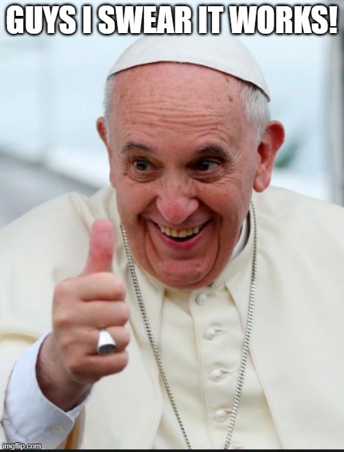 Pope Francis | GUYS I SWEAR IT WORKS! | image tagged in pope francis | made w/ Imgflip meme maker