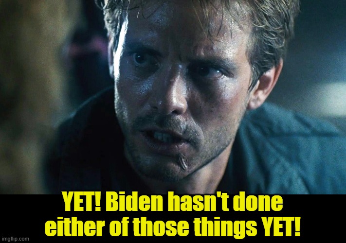 kyle reese terminator | YET! Biden hasn't done either of those things YET! | image tagged in kyle reese terminator | made w/ Imgflip meme maker