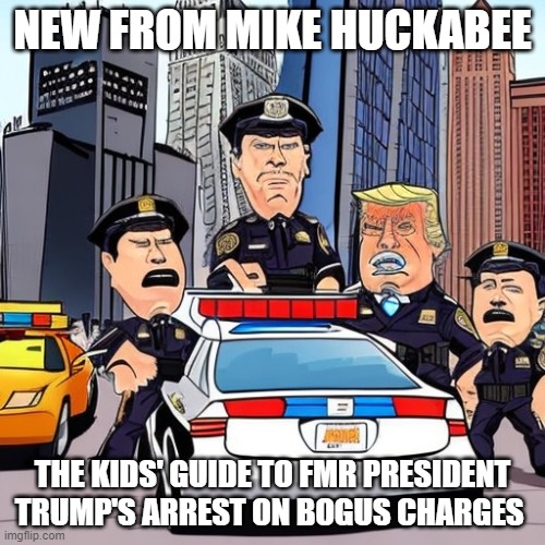 NEW FROM MIKE HUCKABEE; THE KIDS' GUIDE TO FMR PRESIDENT TRUMP'S ARREST ON BOGUS CHARGES | image tagged in memes | made w/ Imgflip meme maker