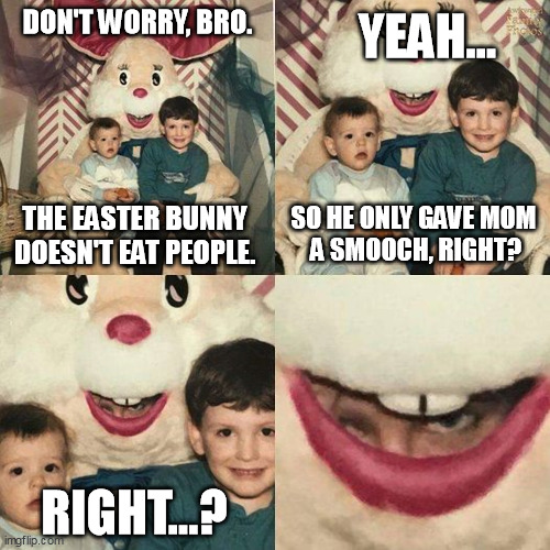 Don't Worry, Pro At Easter Bro (2023) | DON'T WORRY, BRO. YEAH... THE EASTER BUNNY
DOESN'T EAT PEOPLE. SO HE ONLY GAVE MOM
 A SMOOCH, RIGHT? RIGHT...? | image tagged in memes | made w/ Imgflip meme maker