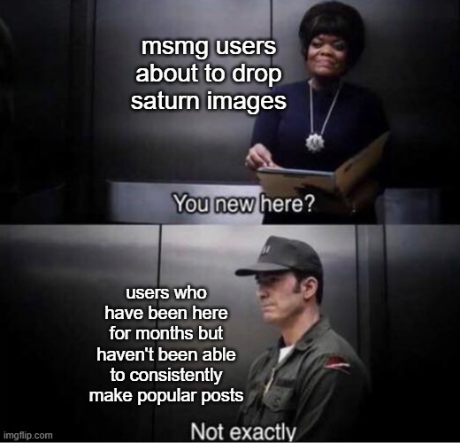dropping a saturn | msmg users about to drop saturn images; users who have been here for months but haven't been able to consistently make popular posts | image tagged in you new here,avengers endgame,saturn,msmg,new users,who tf are you lmao | made w/ Imgflip meme maker