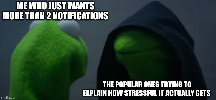 Evil Kermit Meme | ME WHO JUST WANTS MORE THAN 2 NOTIFICATIONS; THE POPULAR ONES TRYING TO EXPLAIN HOW STRESSFUL IT ACTUALLY GETS | image tagged in memes,evil kermit | made w/ Imgflip meme maker
