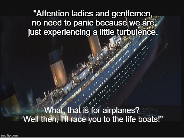 The Hidden Titanic Message | "Attention ladies and gentlemen, no need to panic because we are just experiencing a little turbulence. What, that is for airplanes? 
Well then, I'll race you to the life boats!" | image tagged in titanic sinking,titanic,hidden titanic message,turbulence,life boats on ship | made w/ Imgflip meme maker