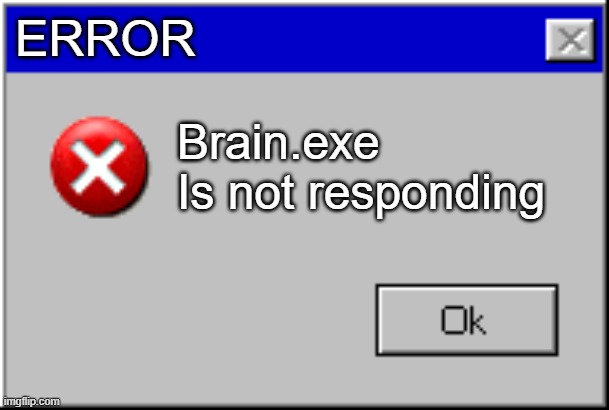 Brain.exe | ERROR; Brain.exe 
Is not responding | image tagged in windows error message | made w/ Imgflip meme maker