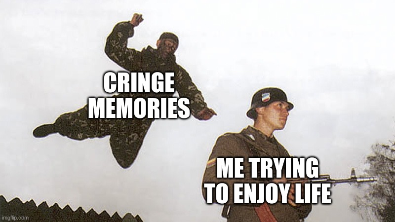 they just keep coming smh | CRINGE MEMORIES; ME TRYING TO ENJOY LIFE | image tagged in soldier jump spetznaz | made w/ Imgflip meme maker