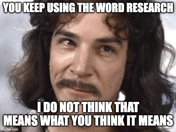 I Do Not Think That Means What You Think It Means | YOU KEEP USING THE WORD RESEARCH; I DO NOT THINK THAT MEANS WHAT YOU THINK IT MEANS | image tagged in i do not think that means what you think it means | made w/ Imgflip meme maker
