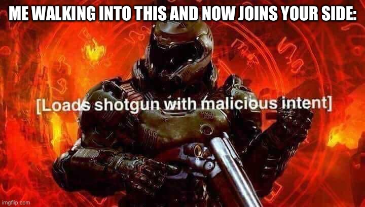 Loads shotgun with malicious intent | ME WALKING INTO THIS AND NOW JOINS YOUR SIDE: | image tagged in loads shotgun with malicious intent | made w/ Imgflip meme maker