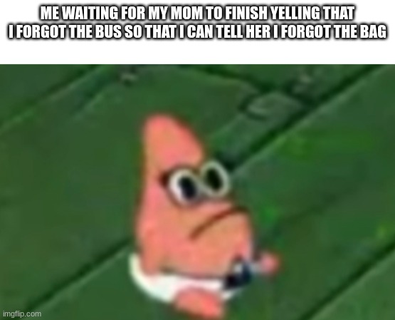 Lol | ME WAITING FOR MY MOM TO FINISH YELLING THAT I FORGOT THE BUS SO THAT I CAN TELL HER I FORGOT THE BAG | image tagged in baby patrick,oh yeah oh no | made w/ Imgflip meme maker