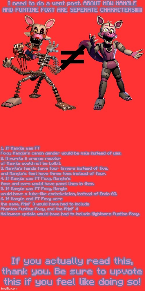 Please do not argue with me in the comments. | image tagged in vent post,mangle,funtime foxy,fnaf2,fnaf sister location,comment lolbit if you were bothered to read this tag | made w/ Imgflip meme maker