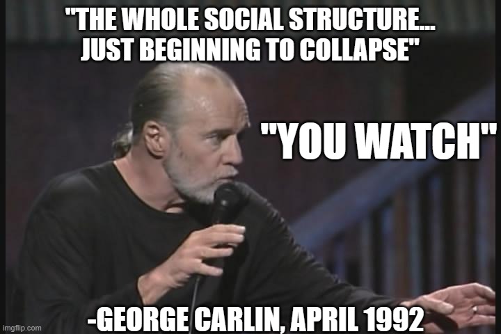 Lot's happened in 30 years | "THE WHOLE SOCIAL STRUCTURE… JUST BEGINNING TO COLLAPSE"; "YOU WATCH"; -GEORGE CARLIN, APRIL 1992 | image tagged in george carlin | made w/ Imgflip meme maker