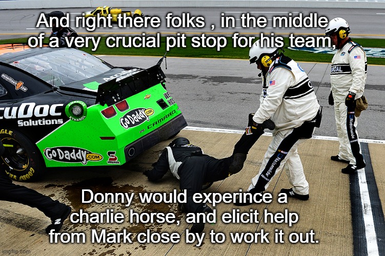 NASCAR Charlie Horse | And right there folks , in the middle of a very crucial pit stop for his team, Donny would experince a charlie horse, and elicit help from Mark close by to work it out. | image tagged in nascar,funny meme,car memes,memes | made w/ Imgflip meme maker
