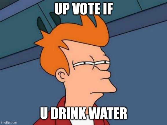 up vote now hahaha | UP VOTE IF; U DRINK WATER | image tagged in memes,futurama fry | made w/ Imgflip meme maker