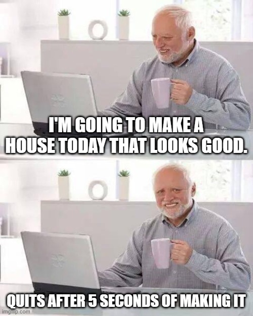 Minecraft builds too hard :( | I'M GOING TO MAKE A HOUSE TODAY THAT LOOKS GOOD. QUITS AFTER 5 SECONDS OF MAKING IT | image tagged in memes,hide the pain harold,minecraft,building,lol,too hard | made w/ Imgflip meme maker