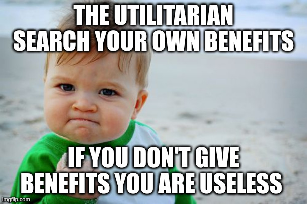 useless | THE UTILITARIAN SEARCH YOUR OWN BENEFITS; IF YOU DON'T GIVE BENEFITS YOU ARE USELESS | image tagged in memes,success kid original | made w/ Imgflip meme maker