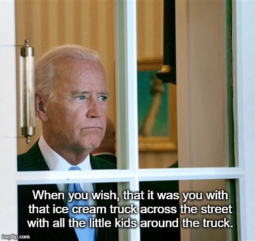 You Wish | When you wish, that it was you with that ice cream truck across the street with all the little kids around the truck. | image tagged in sad joe biden,joe biden,political humor,funny memes,political meme | made w/ Imgflip meme maker