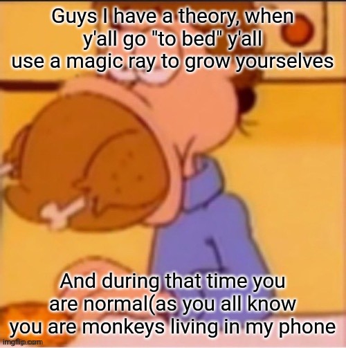 Monkies | Guys I have a theory, when y'all go "to bed" y'all use a magic ray to grow yourselves; And during that time you are normal(as you all know you are monkeys living in my phone | made w/ Imgflip meme maker